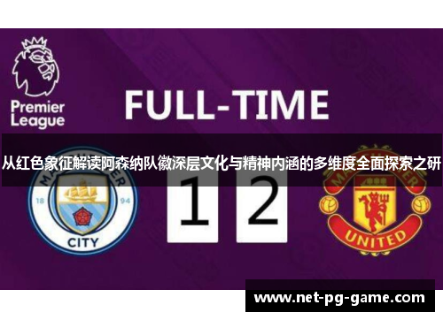 从红色象征解读阿森纳队徽深层文化与精神内涵的多维度全面探索之研