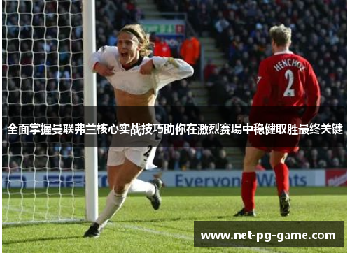 全面掌握曼联弗兰核心实战技巧助你在激烈赛場中稳健取胜最终关键