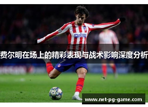 费尔明在场上的精彩表现与战术影响深度分析